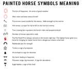 Painted Horse Symbol Meaning : Sun of Happiness, Alert Vision, Fire Arrows, Hail Stones, Escaped Ambush, Horse Captures, Pat Hand Print - highest honor, Rattlesnake Jaw, Turtle, Arrowhead, Sky band = happiness, Mountain Range / Big Mountain, Eagle Feather = Chief; Native American Indian Paint Horse Symbols Meaning